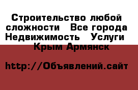 Строительство любой сложности - Все города Недвижимость » Услуги   . Крым,Армянск